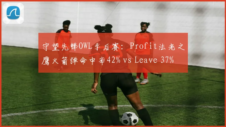 守望先锋OWL季后赛：Profit法老之鹰火箭弹命中率42% vs Leave 37%，弹道英雄对比