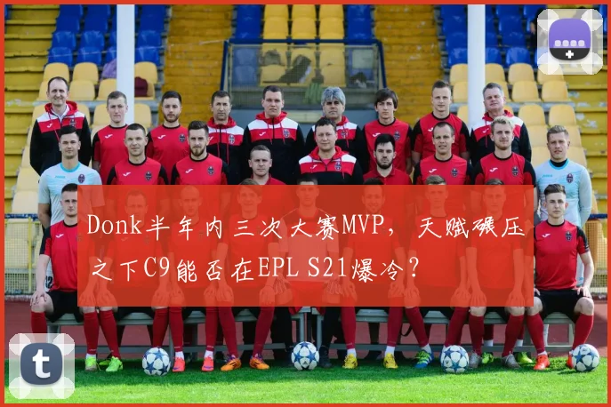 Donk半年内三次大赛MVP，天赋碾压之下C9能否在EPL S21爆冷？