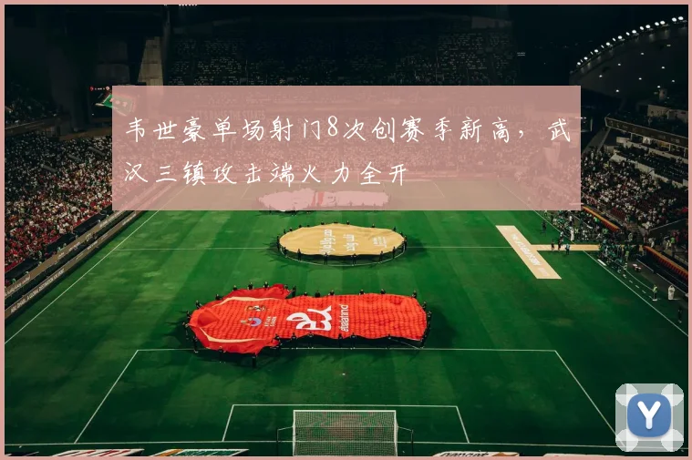 韦世豪单场射门8次创赛季新高，武汉三镇攻击端火力全开