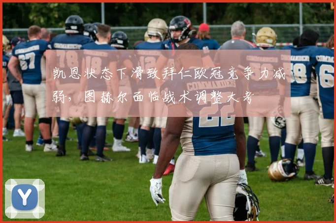 凯恩状态下滑致拜仁欧冠竞争力减弱,图赫尔面临战术调整大考