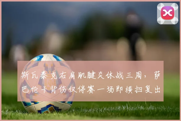 斯瓦泰克右肩肌腱炎休战三周，萨巴伦卡背伤仅停赛一场即横扫复出