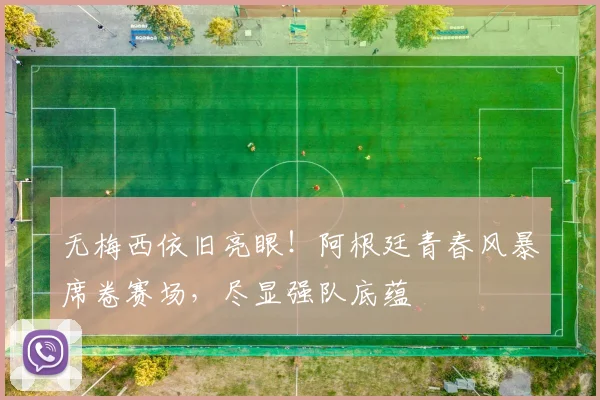无梅西依旧亮眼!阿根廷青春风暴席卷赛场,尽显强队底蕴