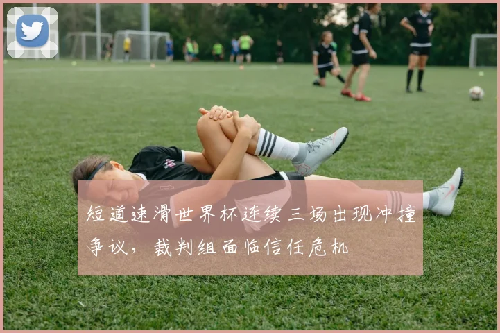 短道速滑世界杯连续三场出现冲撞争议，裁判组面临信任危机