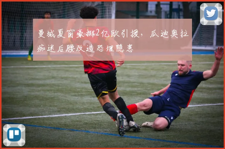 曼城夏窗豪掷2亿欧引援，瓜迪奥拉痴迷后腰改造恐埋隐患